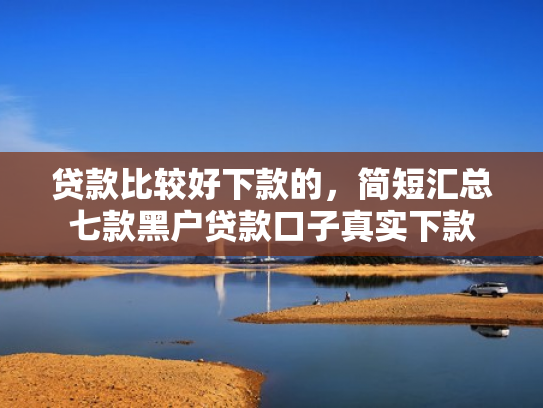 贷款比较好下款的，简短汇总七款黑户贷款口子真实下款