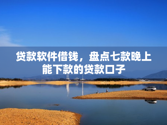 贷款软件借钱，盘点七款晚上能下款的贷款口子