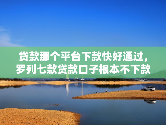 贷款那个平台下款快好通过，罗列七款贷款口子根本不下款