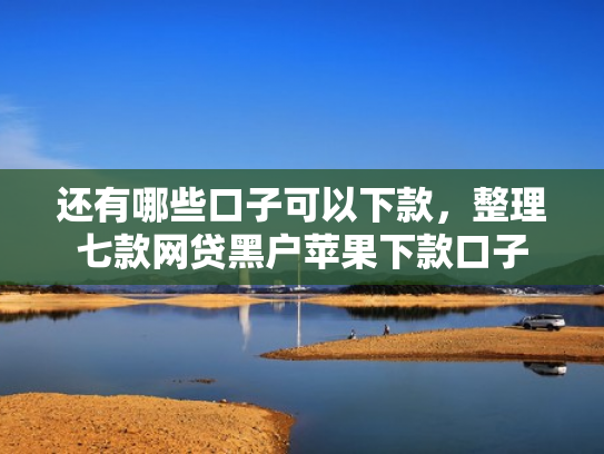 还有哪些口子可以下款，整理七款网贷黑户苹果下款口子