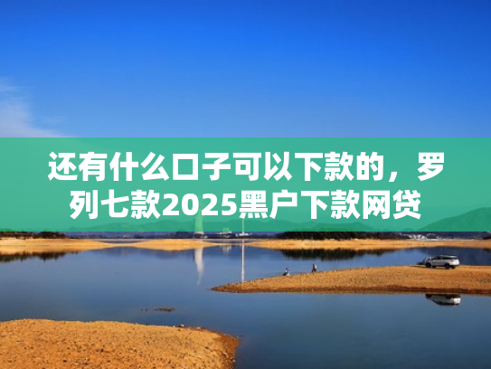 还有什么口子可以下款的，罗列七款2025黑户下款网贷