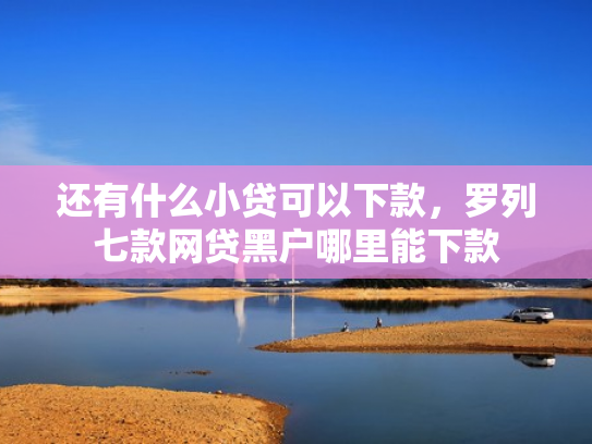 还有什么小贷可以下款，罗列七款网贷黑户哪里能下款