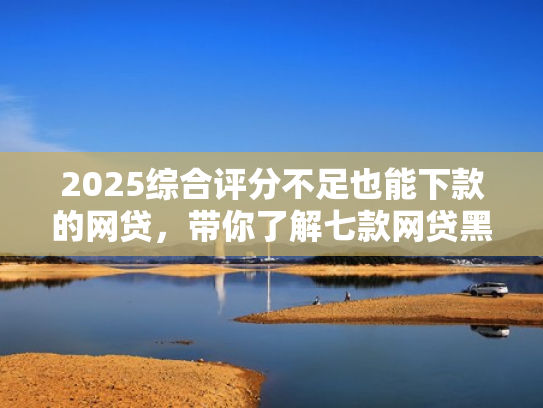 2025综合评分不足也能下款的网贷，带你了解七款网贷黑户高炮必下款口子
