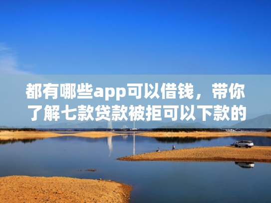 都有哪些app可以借钱，带你了解七款贷款被拒可以下款的口子