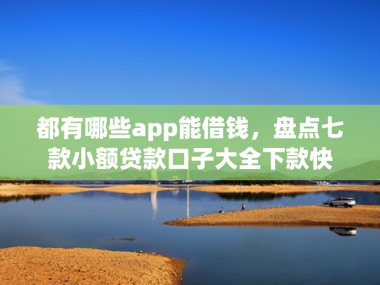 都有哪些app能借钱，盘点七款小额贷款口子大全下款快