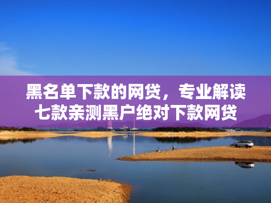 黑名单下款的网贷，专业解读七款亲测黑户绝对下款网贷