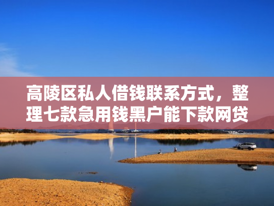 高陵区私人借钱联系方式，整理七款急用钱黑户能下款网贷