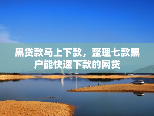 黑贷款马上下款，整理七款黑户能快速下款的网贷