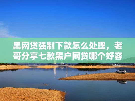 黑网贷强制下款怎么处理，老哥分享七款黑户网贷哪个好容易下款