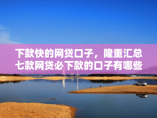下款快的网贷口子，隆重汇总七款网贷必下款的口子有哪些