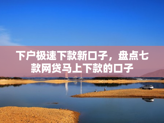 下户极速下款新口子，盘点七款网贷马上下款的口子