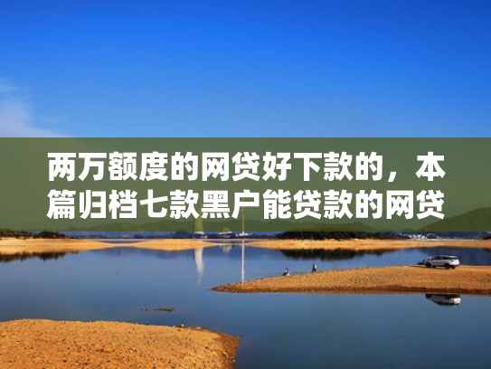 两万额度的网贷好下款的，本篇归档七款黑户能贷款的网贷下款