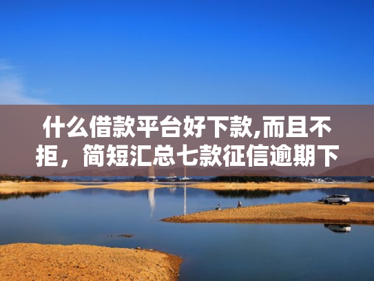 什么借款平台好下款,而且不拒，简短汇总七款征信逾期下款快的贷款