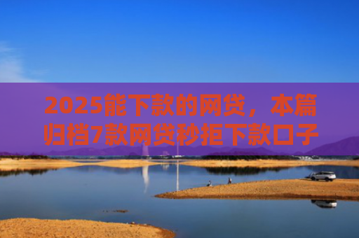 2025能下款的网贷，本篇归档7款网贷秒拒下款口子
