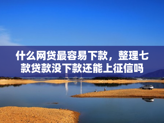 什么网贷最容易下款，整理七款贷款没下款还能上征信吗
