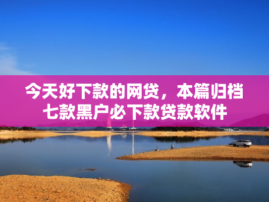 今天好下款的网贷，本篇归档七款黑户必下款贷款软件