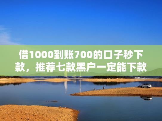 借1000到账700的口子秒下款，推荐七款黑户一定能下款的网贷