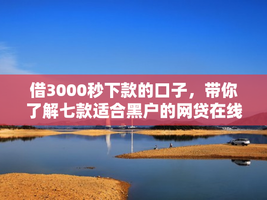 借3000秒下款的口子，带你了解七款适合黑户的网贷在线下款