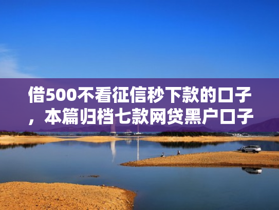 借500不看征信秒下款的口子，本篇归档七款网贷黑户口子好下款吗