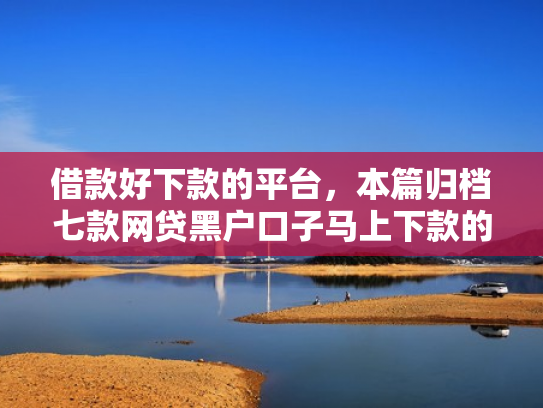 借款好下款的平台，本篇归档七款网贷黑户口子马上下款的