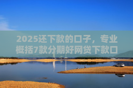 2025还下款的口子，专业概括7款分期好网贷下款口子
