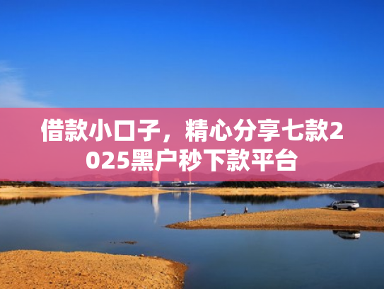 借款小口子，精心分享七款2025黑户秒下款平台