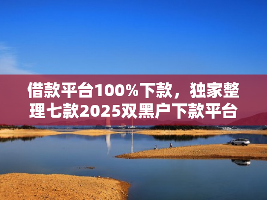 借款平台100%下款，独家整理七款2025双黑户下款平台