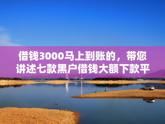 借钱3000马上到账的，带您讲述七款黑户借钱大额下款平台