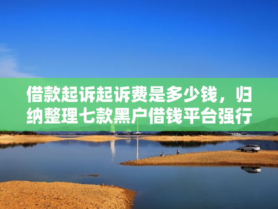 借款起诉起诉费是多少钱，归纳整理七款黑户借钱平台强行下款