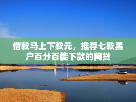 借款马上下款元，推荐七款黑户百分百能下款的网贷