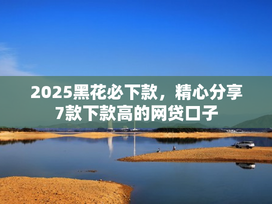 2025黑花必下款，精心分享7款下款高的网贷口子