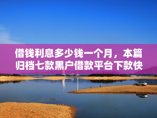 借钱利息多少钱一个月，本篇归档七款黑户借款平台下款快吗