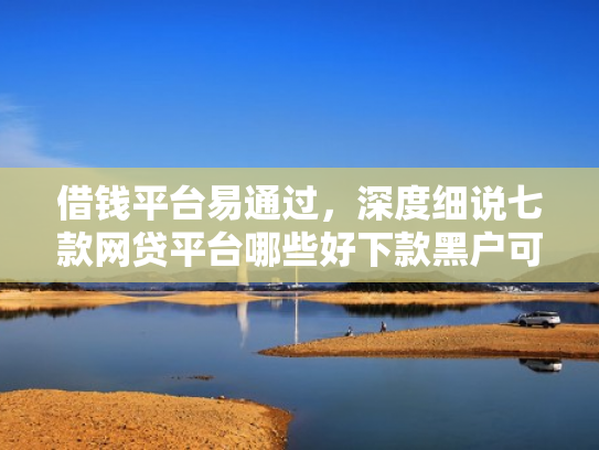 借钱平台易通过，深度细说七款网贷平台哪些好下款黑户可以借