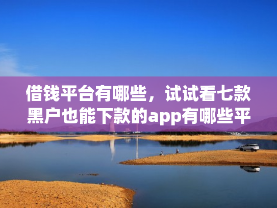 借钱平台有哪些，试试看七款黑户也能下款的app有哪些平台