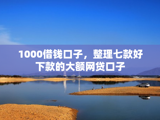 1000借钱口子，整理七款好下款的大额网贷口子