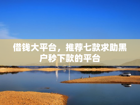 借钱大平台，推荐七款求助黑户秒下款的平台