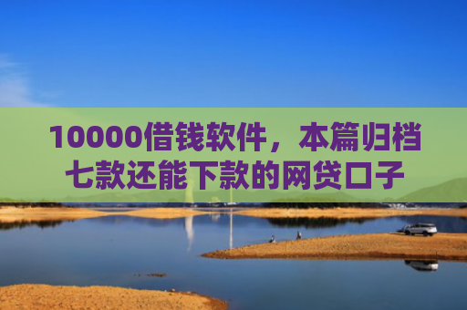 10000借钱软件，本篇归档七款还能下款的网贷口子