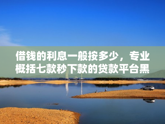 借钱的利息一般按多少，专业概括七款秒下款的贷款平台黑户