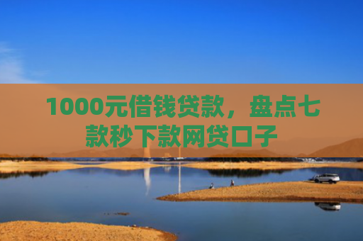 1000元借钱贷款，盘点七款秒下款网贷口子