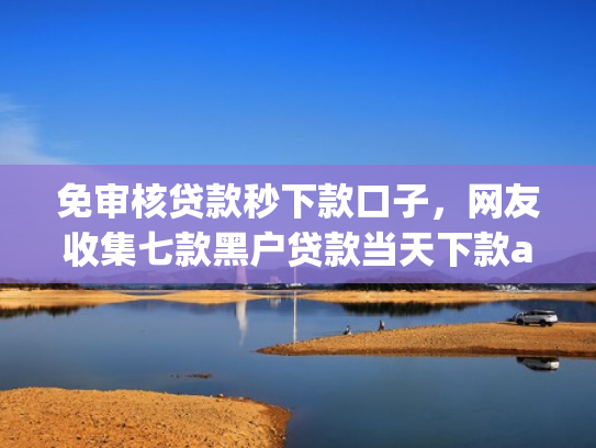 免审核贷款秒下款口子，网友收集七款黑户贷款当天下款app