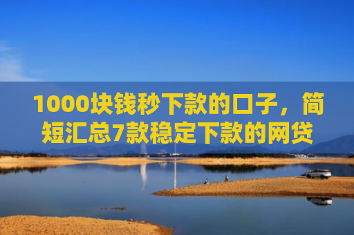 1000块钱秒下款的口子，简短汇总7款稳定下款的网贷口子