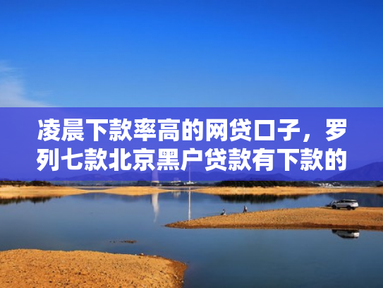 凌晨下款率高的网贷口子，罗列七款北京黑户贷款有下款的吗