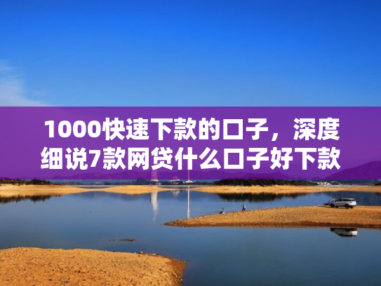 1000快速下款的口子，深度细说7款网贷什么口子好下款