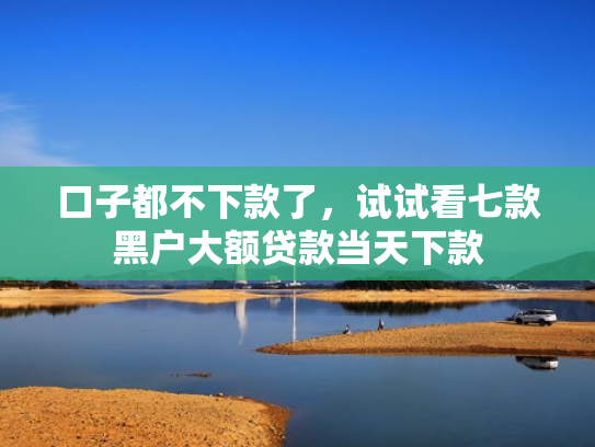 口子都不下款了，试试看七款黑户大额贷款当天下款