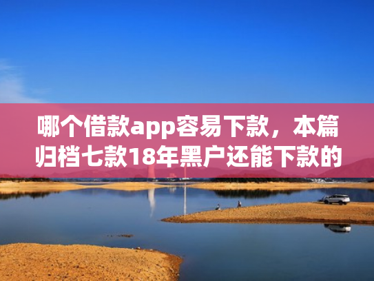 哪个借款app容易下款，本篇归档七款18年黑户还能下款的app