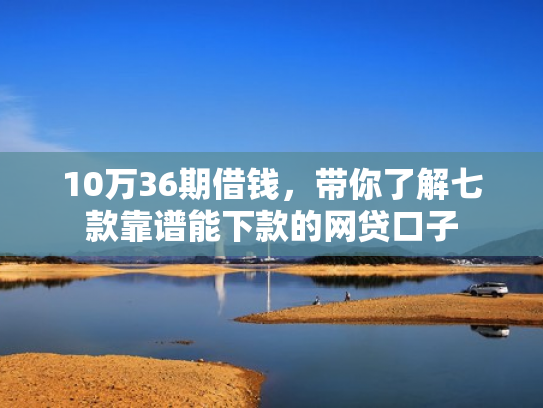 10万36期借钱，带你了解七款靠谱能下款的网贷口子