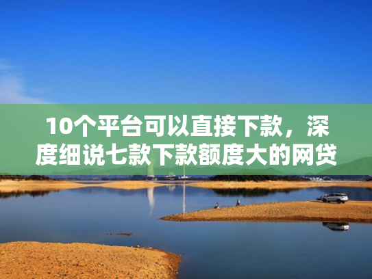 10个平台可以直接下款，深度细说七款下款额度大的网贷口子