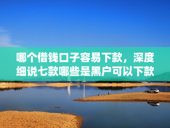 哪个借钱口子容易下款，深度细说七款哪些是黑户可以下款的app