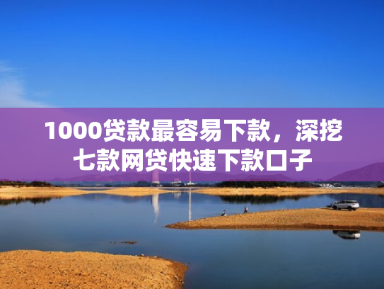 1000贷款最容易下款，深挖七款网贷快速下款口子