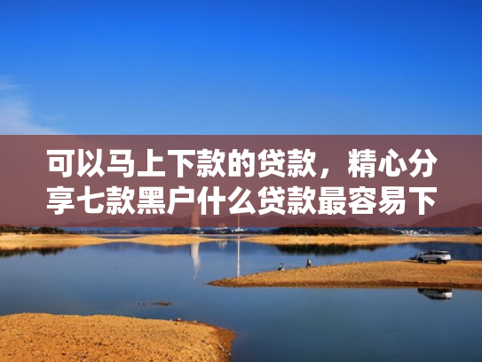 可以马上下款的贷款，精心分享七款黑户什么贷款最容易下款